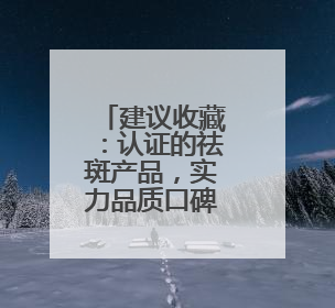 建议收藏：认证的祛斑产品，实力品质口碑相传！