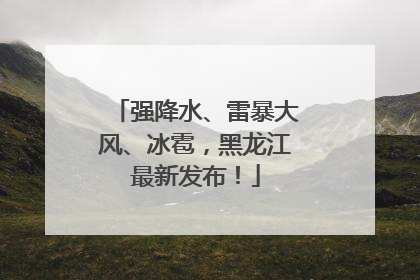 强降水、雷暴大风、冰雹，黑龙江最新发布！