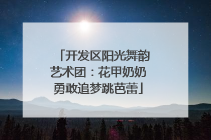 开发区阳光舞韵艺术团：花甲奶奶勇敢追梦跳芭蕾