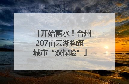 开始蓄水！台州207亩云湖构筑城市“双保险”