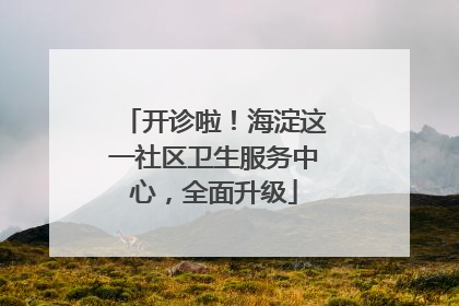 开诊啦！海淀这一社区卫生服务中心，全面升级