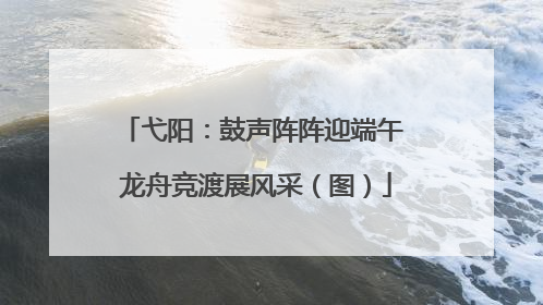 弋阳：鼓声阵阵迎端午 龙舟竞渡展风采（图）
