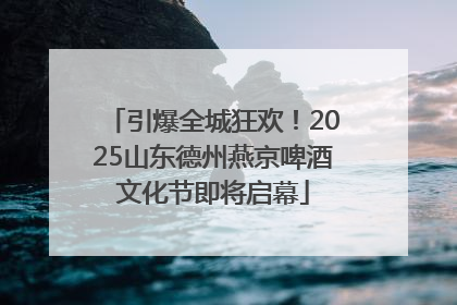 引爆全城狂欢！2025山东德州燕京啤酒文化节即将启幕