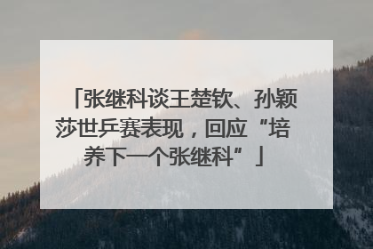 张继科谈王楚钦、孙颖莎世乒赛表现，回应“培养下一个张继科”