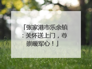 张家港市乐余镇：关怀送上门，尊崇暖军心！