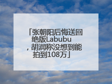 张朝阳后悔送回绝版Labubu，胡润称没想到能拍到108万
