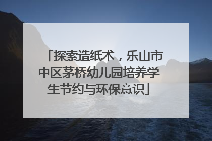 探索造纸术，乐山市中区茅桥幼儿园培养学生节约与环保意识