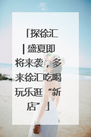 探徐汇 | 盛夏即将来袭，多来徐汇吃喝玩乐逛“新店”