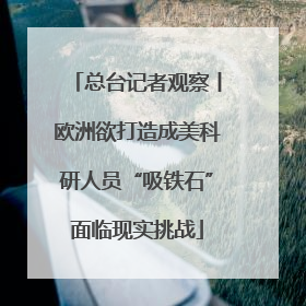 总台记者观察丨欧洲欲打造成美科研人员“吸铁石”面临现实挑战
