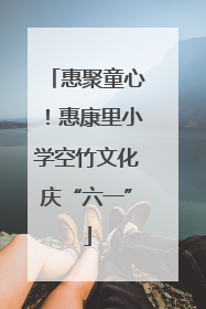 惠聚童心！惠康里小学空竹文化庆“六一”