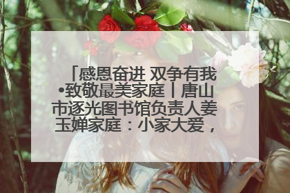 感恩奋进 双争有我•致敬最美家庭丨唐山市逐光图书馆负责人姜玉婵家庭：小家大爱，点亮乡村娃的梦想