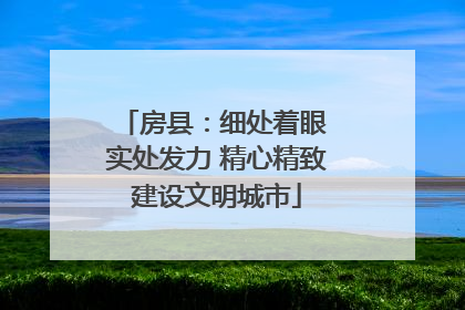 房县：细处着眼 实处发力 精心精致建设文明城市
