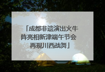 成都非遗演出火牛阵亮相新津端午节会 再现川西战舞