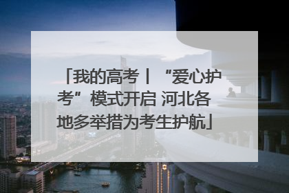 我的高考丨“爱心护考”模式开启 河北各地多举措为考生护航