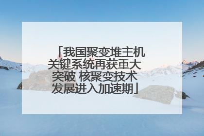 我国聚变堆主机关键系统再获重大突破 核聚变技术发展进入加速期