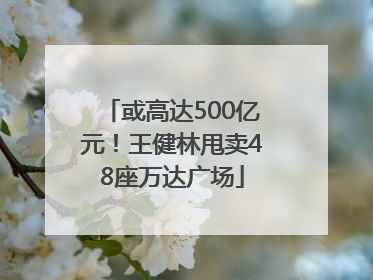 或高达500亿元！王健林甩卖48座万达广场