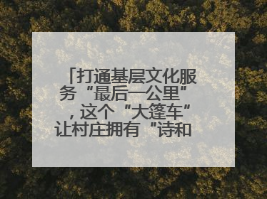 打通基层文化服务“最后一公里”，这个“大篷车”让村庄拥有“诗和远方”