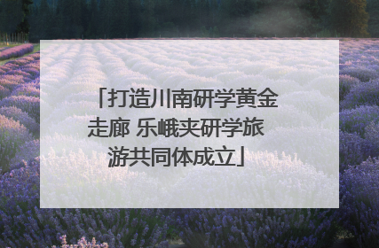 打造川南研学黄金走廊 乐峨夹研学旅游共同体成立