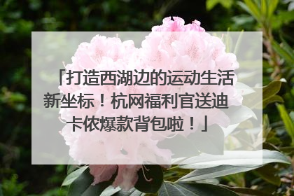 打造西湖边的运动生活新坐标！杭网福利官送迪卡侬爆款背包啦！