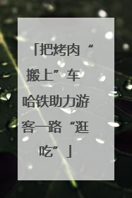 把烤肉“搬上”车 哈铁助力游客一路“逛吃”