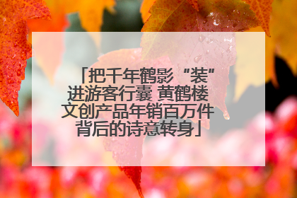 把千年鹤影“装”进游客行囊 黄鹤楼文创产品年销百万件背后的诗意转身