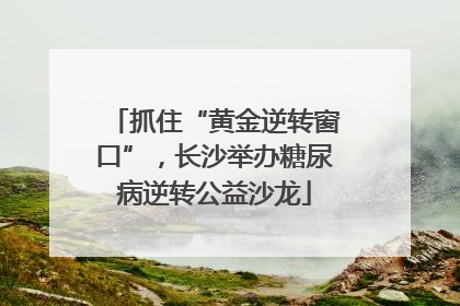 抓住“黄金逆转窗口”，长沙举办糖尿病逆转公益沙龙