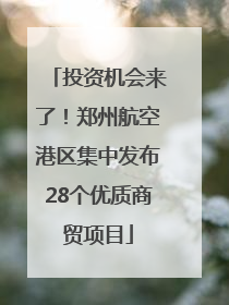投资机会来了！郑州航空港区集中发布28个优质商贸项目