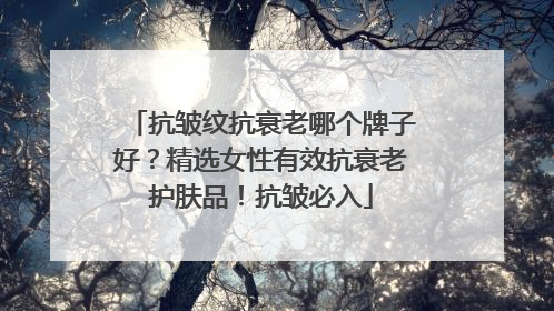抗皱纹抗衰老哪个牌子好？精选女性有效抗衰老护肤品！抗皱必入