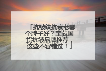 抗皱纹抗衰老哪个牌子好？宝藏国货抗皱品牌推荐，这些不容错过！