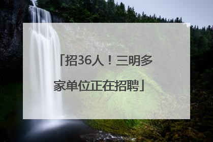 招36人！三明多家单位正在招聘