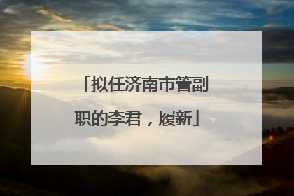 拟任济南市管副职的李君，履新
