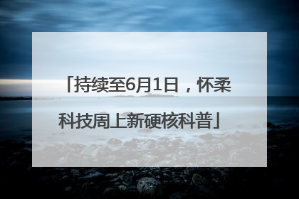 持续至6月1日，怀柔科技周上新硬核科普