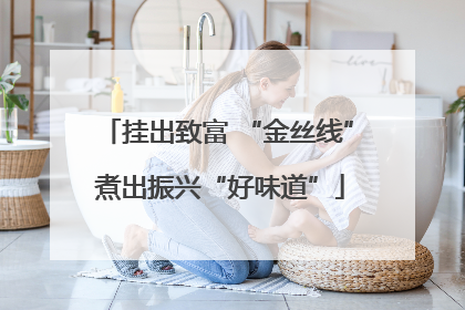 挂出致富 “金丝线” 煮出振兴“好味道”