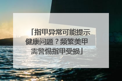 指甲异常可能提示健康问题？频繁美甲需警惕指甲受损