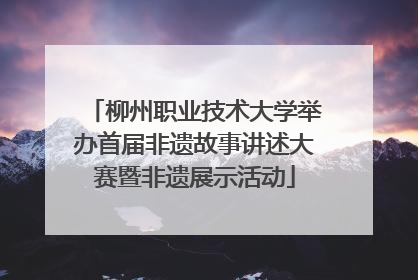 柳州职业技术大学举办首届非遗故事讲述大赛暨非遗展示活动