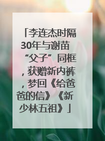 李连杰时隔30年与谢苗“父子”同框，获赠新内裤，梦回《给爸爸的信》《新少林五祖》