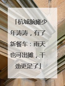 杭城脑瘫少年涛涛，有了新餐车：雨天也可出摊，干劲更足了