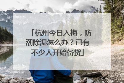 杭州今日入梅，防潮除湿怎么办？已有不少人开始备货