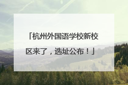 杭州外国语学校新校区来了，选址公布！