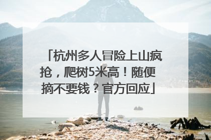 杭州多人冒险上山疯抢，爬树5米高！随便摘不要钱？官方回应