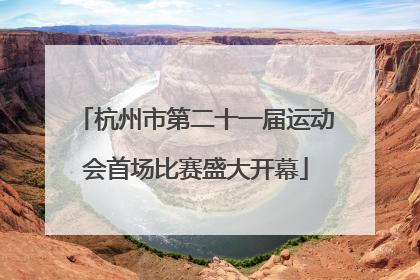 杭州市第二十一届运动会首场比赛盛大开幕
