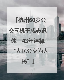杭州60岁公交司机王成志退休：43年诠释“人民公交为人民”