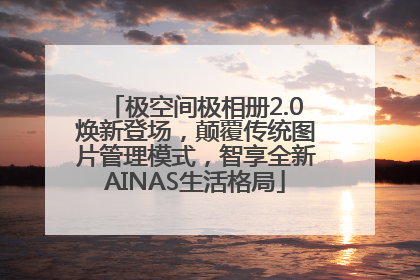 极空间极相册2.0焕新登场，颠覆传统图片管理模式，智享全新AINAS生活格局