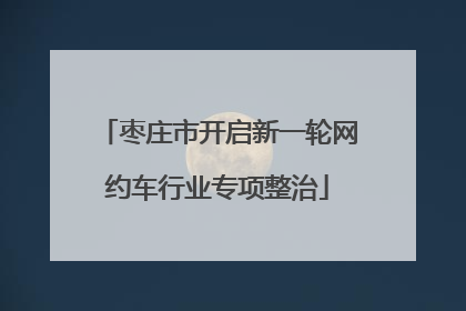 枣庄市开启新一轮网约车行业专项整治