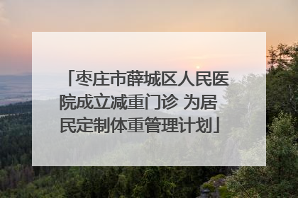枣庄市薛城区人民医院成立减重门诊 为居民定制体重管理计划