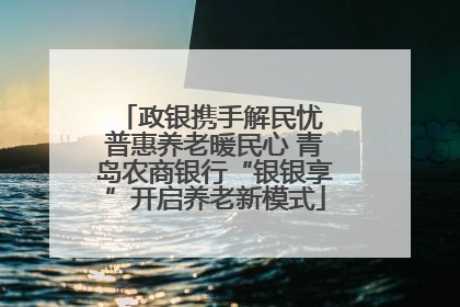 政银携手解民忧 普惠养老暖民心 青岛农商银行“银银享”开启养老新模式