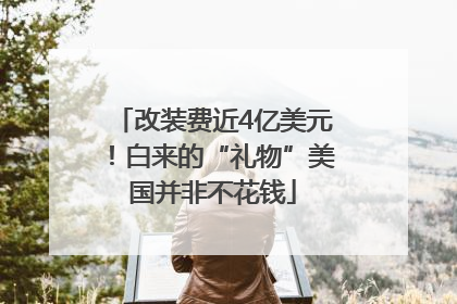改装费近4亿美元！白来的“礼物”美国并非不花钱
