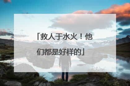 救人于水火！他们都是好样的