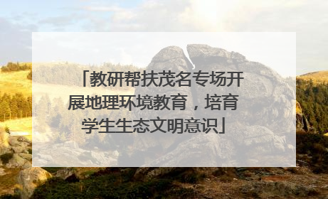 教研帮扶茂名专场开展地理环境教育，培育学生生态文明意识