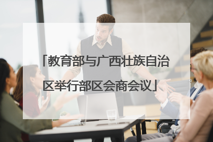教育部与广西壮族自治区举行部区会商会议